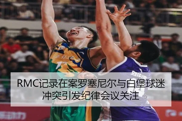 RMC记录在案罗塞尼尔与白堡球迷冲突引发纪律会议关注